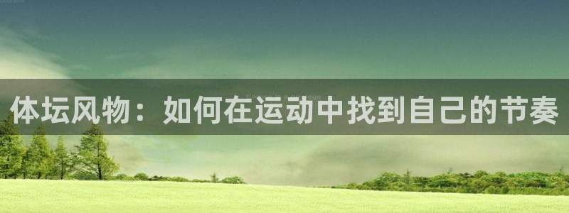 球迷体育官网下载：体坛风物：如何在运动中找到自己的节奏